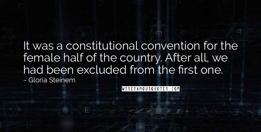 Gloria Steinem Quotes: It was a constitutional convention for the female half of the country. After all, we had been excluded from the first one.