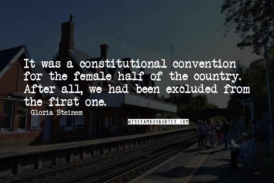 Gloria Steinem Quotes: It was a constitutional convention for the female half of the country. After all, we had been excluded from the first one.