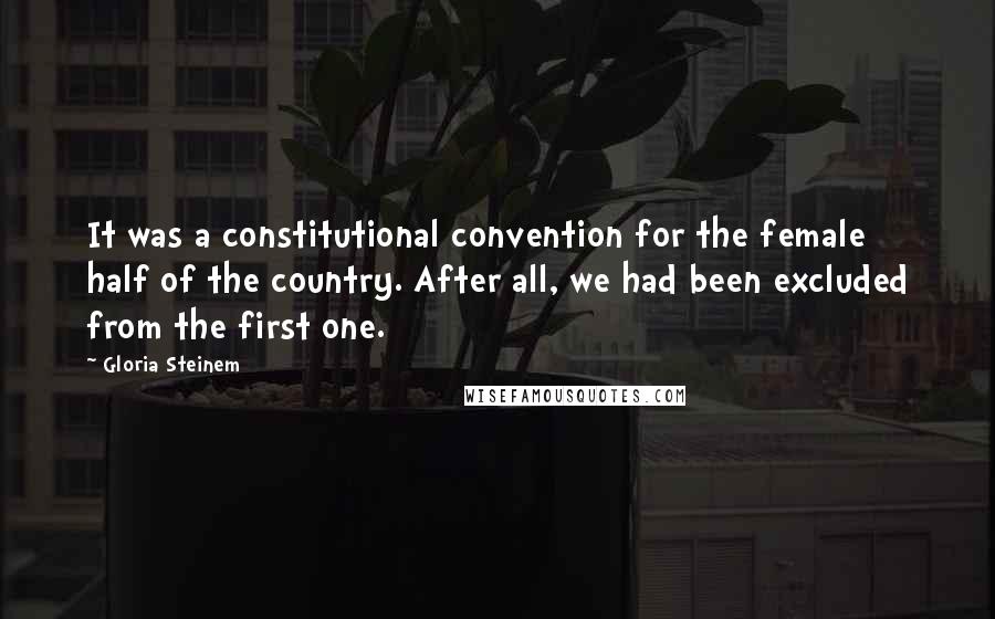 Gloria Steinem Quotes: It was a constitutional convention for the female half of the country. After all, we had been excluded from the first one.