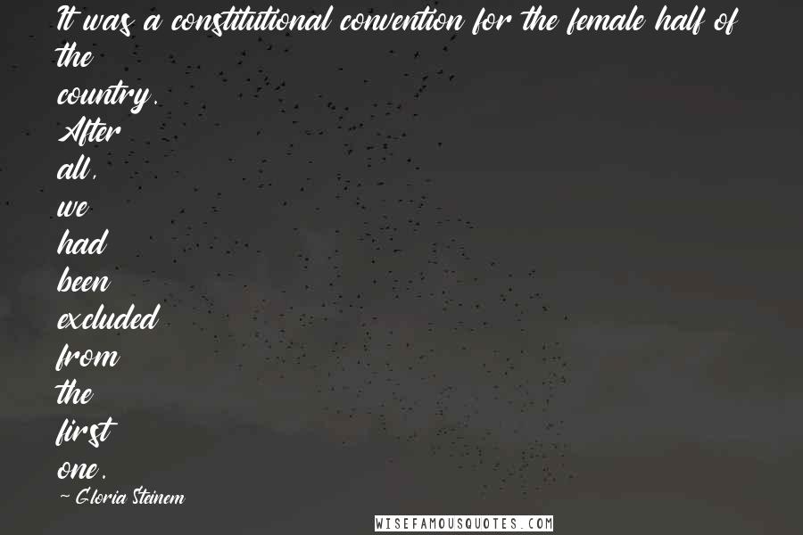 Gloria Steinem Quotes: It was a constitutional convention for the female half of the country. After all, we had been excluded from the first one.