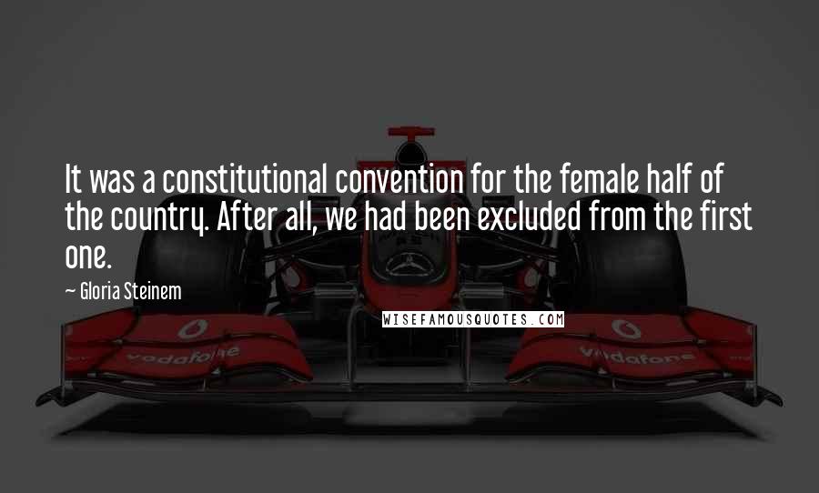 Gloria Steinem Quotes: It was a constitutional convention for the female half of the country. After all, we had been excluded from the first one.