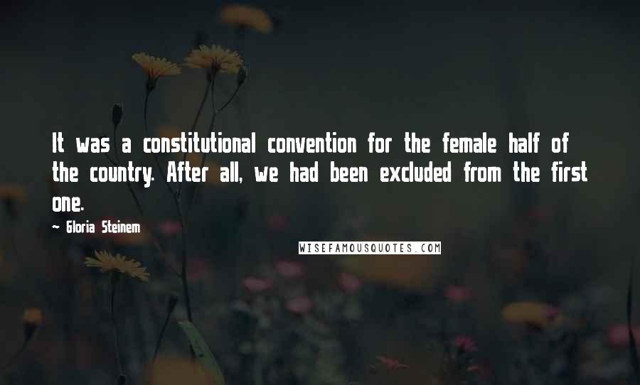 Gloria Steinem Quotes: It was a constitutional convention for the female half of the country. After all, we had been excluded from the first one.