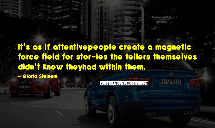 Gloria Steinem Quotes: It's as if attentivepeople create a magnetic force field for stor-ies the tellers themselves didn't know theyhad within them.