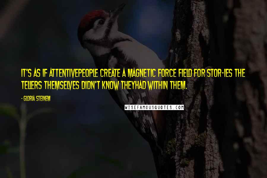 Gloria Steinem Quotes: It's as if attentivepeople create a magnetic force field for stor-ies the tellers themselves didn't know theyhad within them.