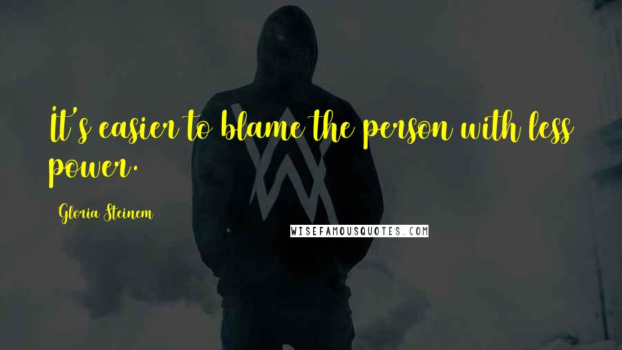 Gloria Steinem Quotes: It's easier to blame the person with less power.