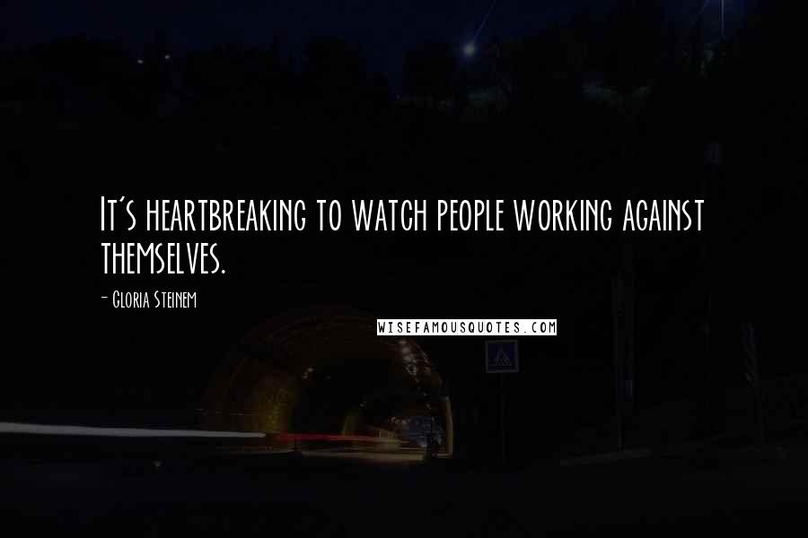 Gloria Steinem Quotes: It's heartbreaking to watch people working against themselves.