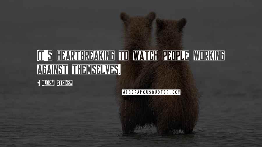 Gloria Steinem Quotes: It's heartbreaking to watch people working against themselves.