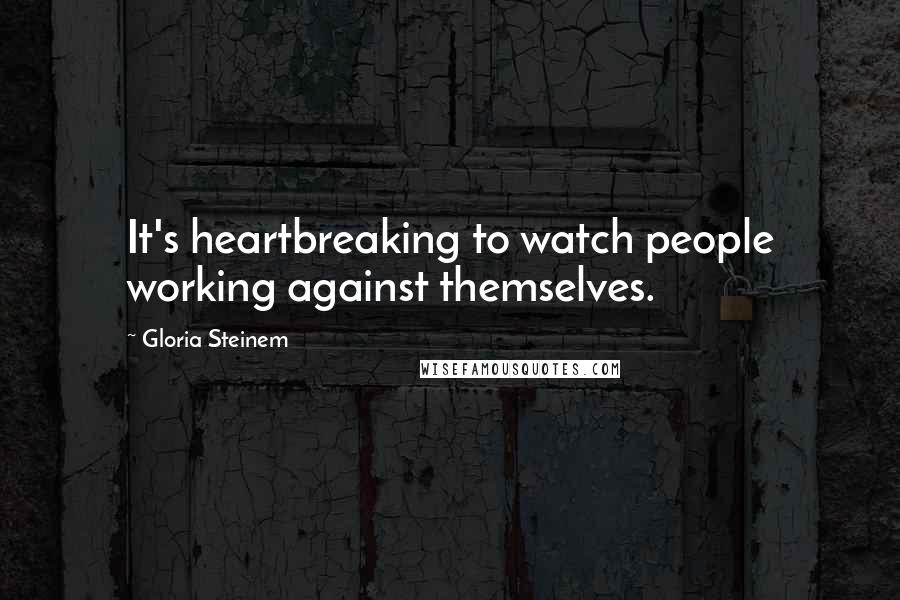 Gloria Steinem Quotes: It's heartbreaking to watch people working against themselves.