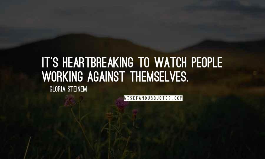 Gloria Steinem Quotes: It's heartbreaking to watch people working against themselves.