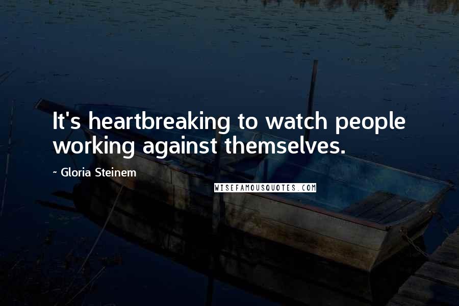 Gloria Steinem Quotes: It's heartbreaking to watch people working against themselves.