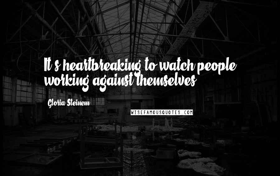 Gloria Steinem Quotes: It's heartbreaking to watch people working against themselves.