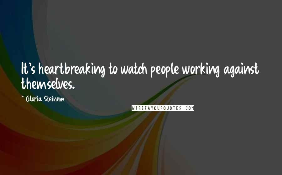 Gloria Steinem Quotes: It's heartbreaking to watch people working against themselves.