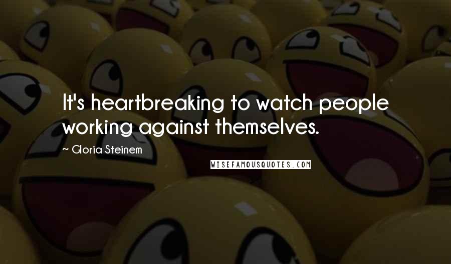 Gloria Steinem Quotes: It's heartbreaking to watch people working against themselves.