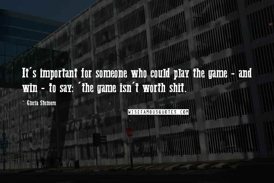 Gloria Steinem Quotes: It's important for someone who could play the game - and win - to say: 'the game isn't worth shit.