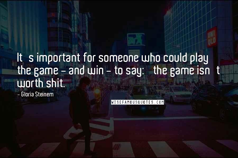 Gloria Steinem Quotes: It's important for someone who could play the game - and win - to say: 'the game isn't worth shit.