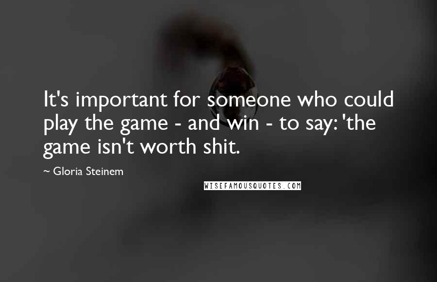 Gloria Steinem Quotes: It's important for someone who could play the game - and win - to say: 'the game isn't worth shit.