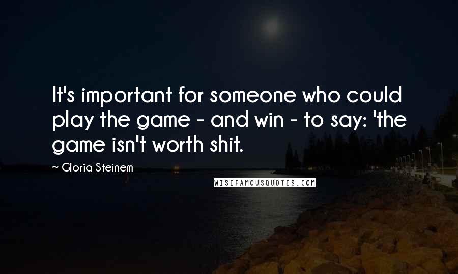 Gloria Steinem Quotes: It's important for someone who could play the game - and win - to say: 'the game isn't worth shit.