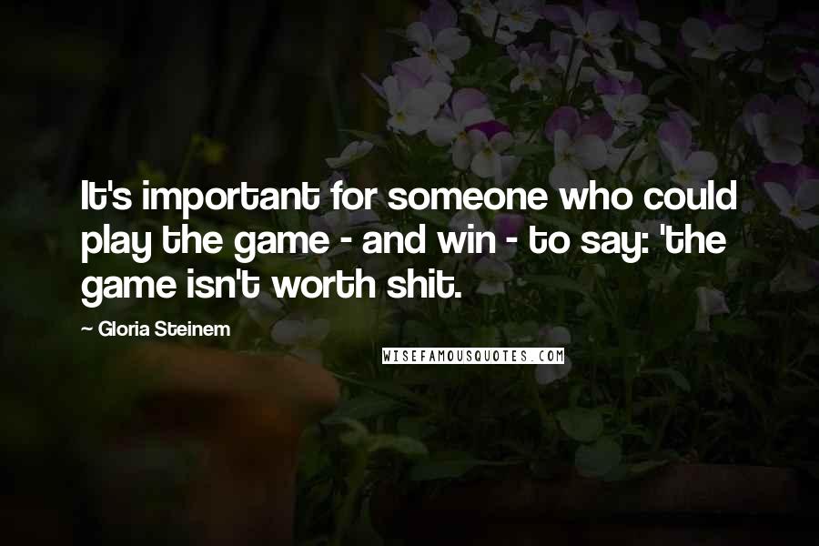 Gloria Steinem Quotes: It's important for someone who could play the game - and win - to say: 'the game isn't worth shit.