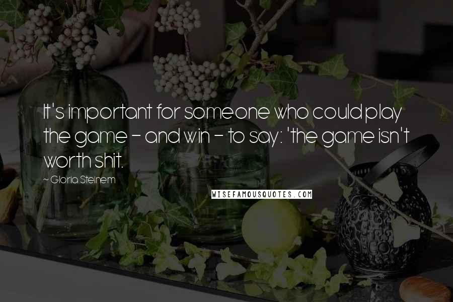 Gloria Steinem Quotes: It's important for someone who could play the game - and win - to say: 'the game isn't worth shit.