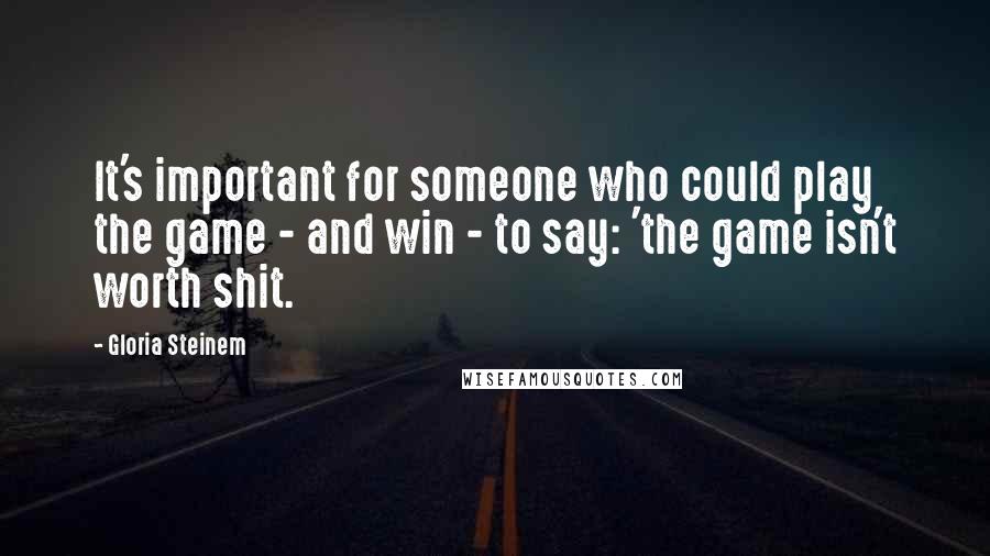 Gloria Steinem Quotes: It's important for someone who could play the game - and win - to say: 'the game isn't worth shit.