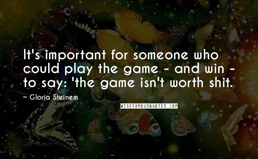 Gloria Steinem Quotes: It's important for someone who could play the game - and win - to say: 'the game isn't worth shit.