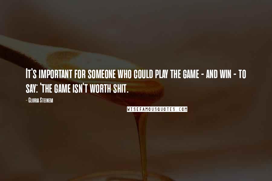 Gloria Steinem Quotes: It's important for someone who could play the game - and win - to say: 'the game isn't worth shit.