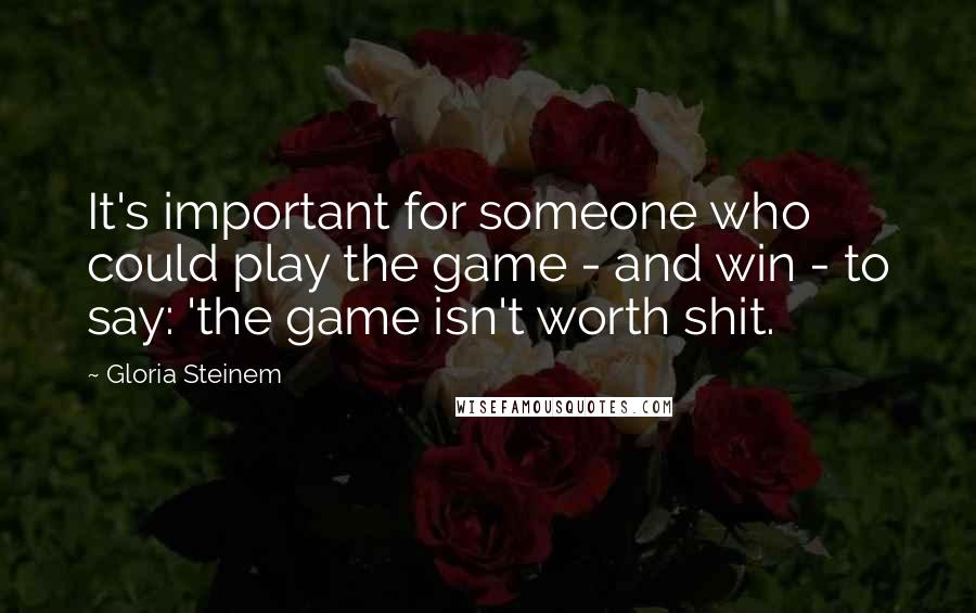 Gloria Steinem Quotes: It's important for someone who could play the game - and win - to say: 'the game isn't worth shit.