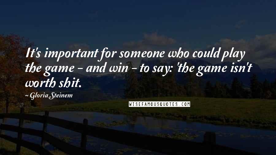 Gloria Steinem Quotes: It's important for someone who could play the game - and win - to say: 'the game isn't worth shit.