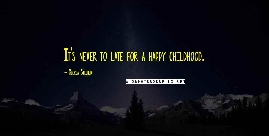 Gloria Steinem Quotes: It's never to late for a happy childhood.