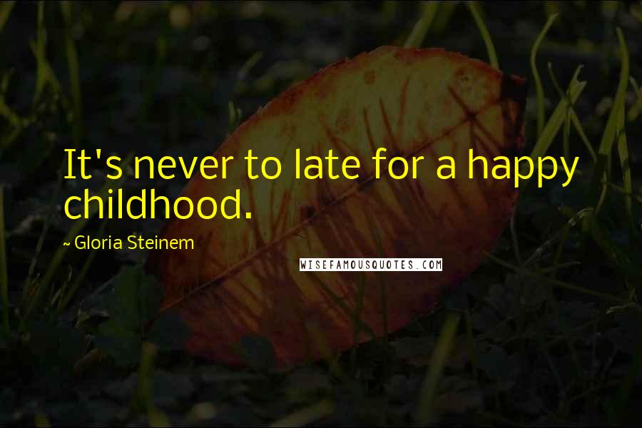 Gloria Steinem Quotes: It's never to late for a happy childhood.