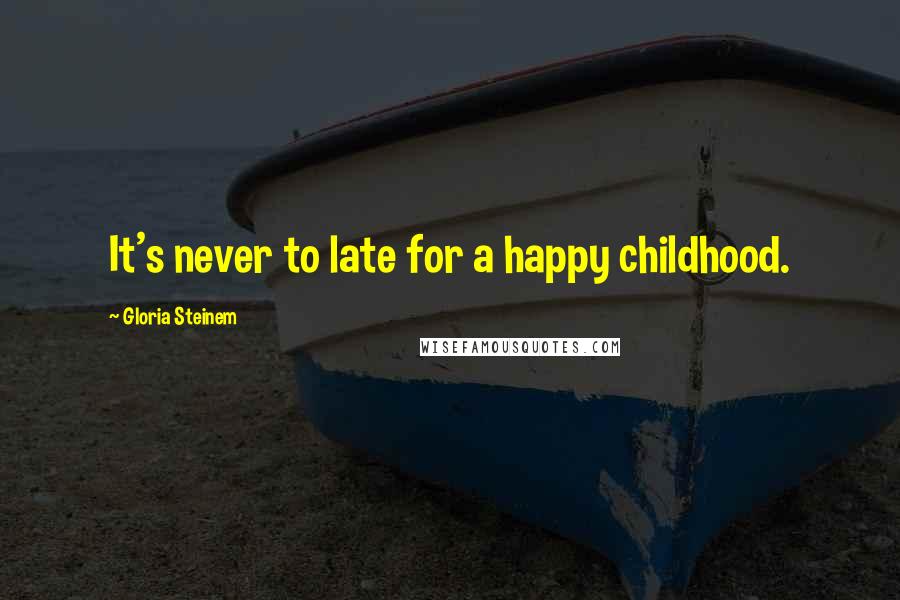 Gloria Steinem Quotes: It's never to late for a happy childhood.