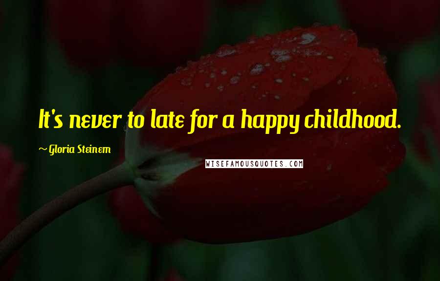 Gloria Steinem Quotes: It's never to late for a happy childhood.