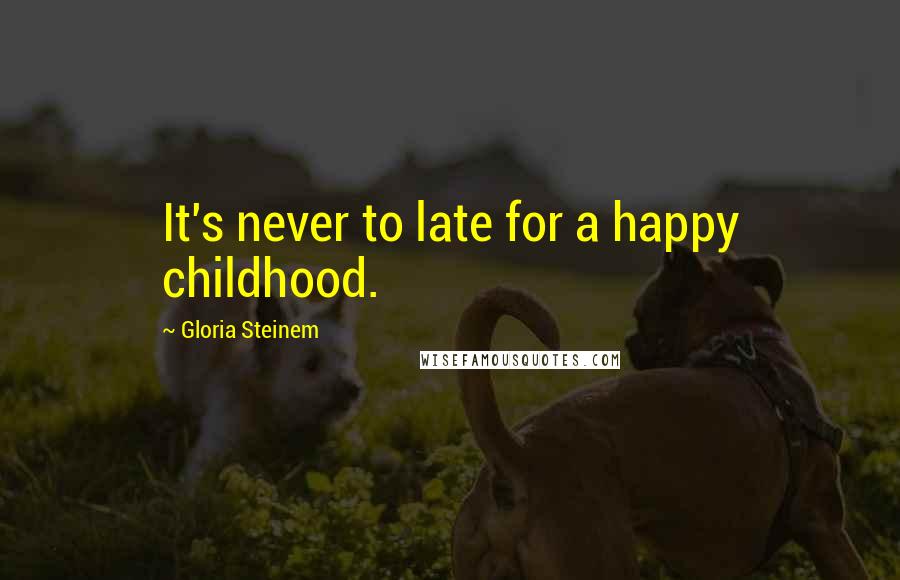 Gloria Steinem Quotes: It's never to late for a happy childhood.
