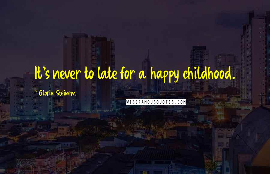 Gloria Steinem Quotes: It's never to late for a happy childhood.