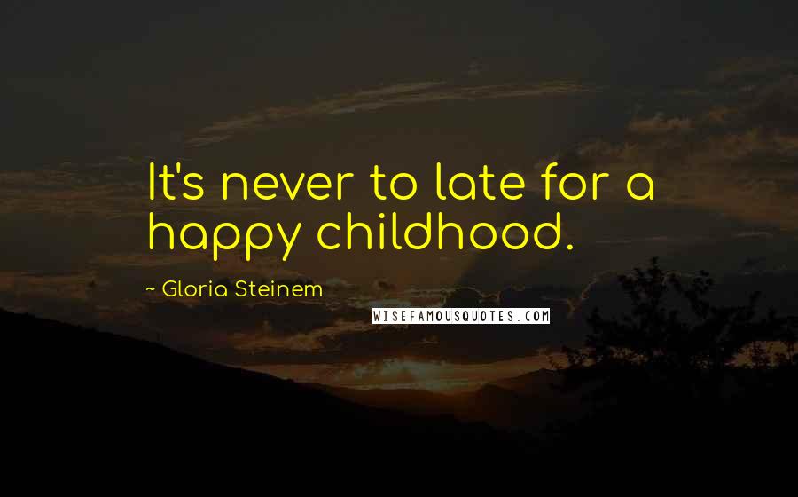 Gloria Steinem Quotes: It's never to late for a happy childhood.