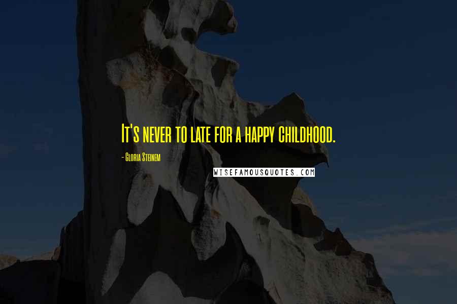 Gloria Steinem Quotes: It's never to late for a happy childhood.