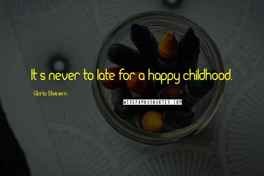 Gloria Steinem Quotes: It's never to late for a happy childhood.
