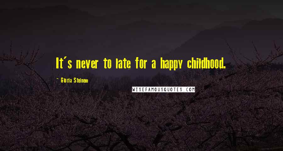 Gloria Steinem Quotes: It's never to late for a happy childhood.
