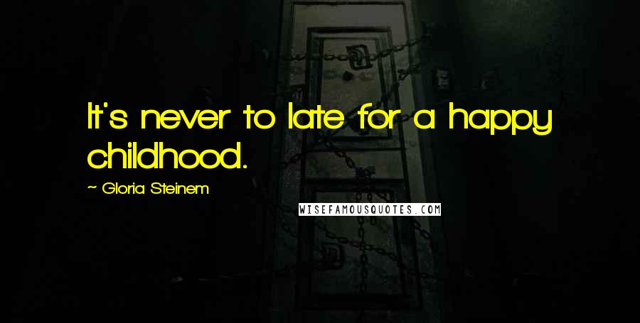 Gloria Steinem Quotes: It's never to late for a happy childhood.