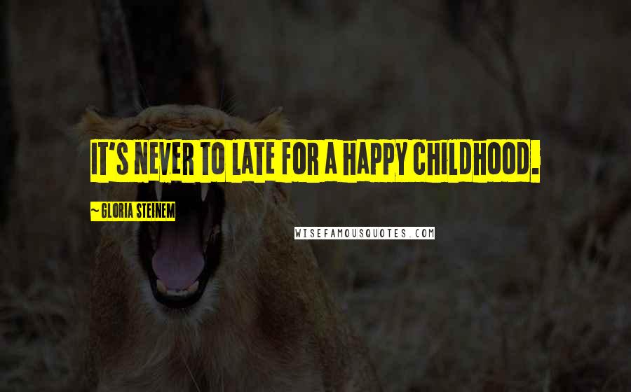 Gloria Steinem Quotes: It's never to late for a happy childhood.