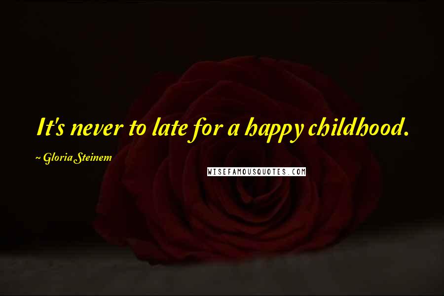 Gloria Steinem Quotes: It's never to late for a happy childhood.