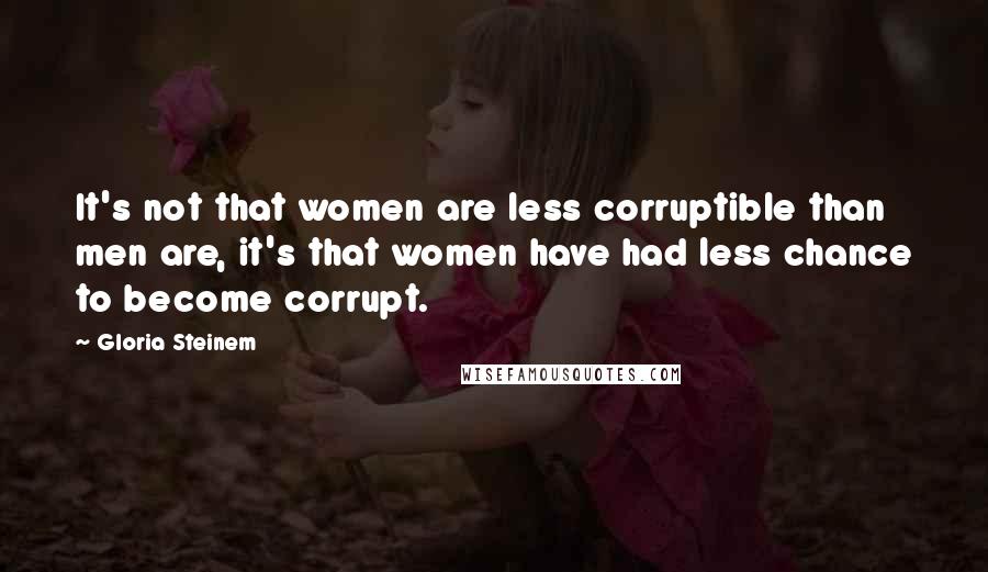 Gloria Steinem Quotes: It's not that women are less corruptible than men are, it's that women have had less chance to become corrupt.