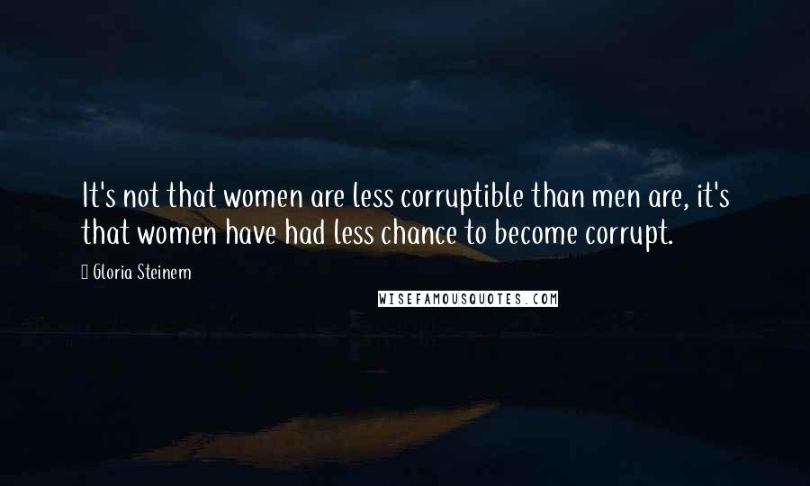 Gloria Steinem Quotes: It's not that women are less corruptible than men are, it's that women have had less chance to become corrupt.