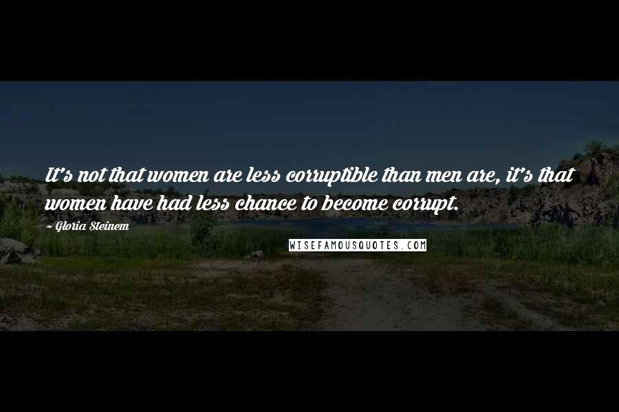 Gloria Steinem Quotes: It's not that women are less corruptible than men are, it's that women have had less chance to become corrupt.