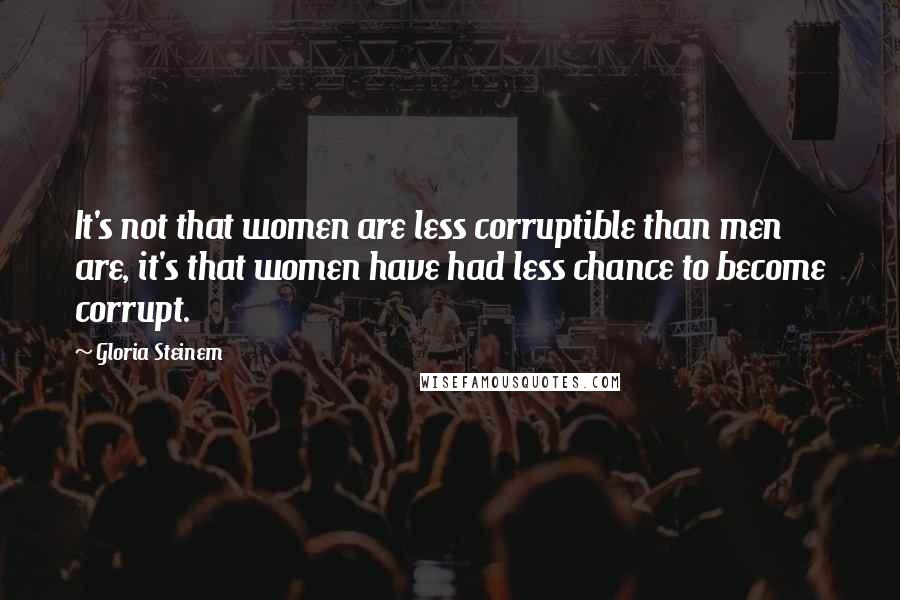 Gloria Steinem Quotes: It's not that women are less corruptible than men are, it's that women have had less chance to become corrupt.