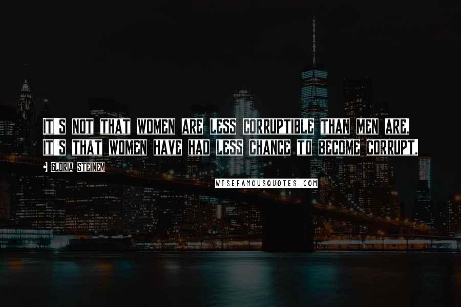 Gloria Steinem Quotes: It's not that women are less corruptible than men are, it's that women have had less chance to become corrupt.