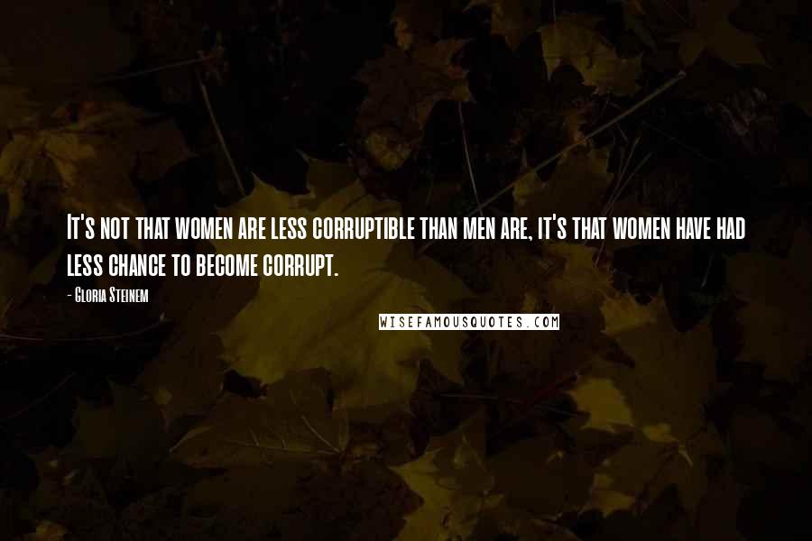 Gloria Steinem Quotes: It's not that women are less corruptible than men are, it's that women have had less chance to become corrupt.