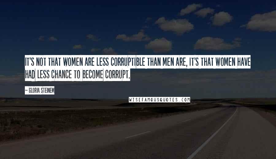 Gloria Steinem Quotes: It's not that women are less corruptible than men are, it's that women have had less chance to become corrupt.