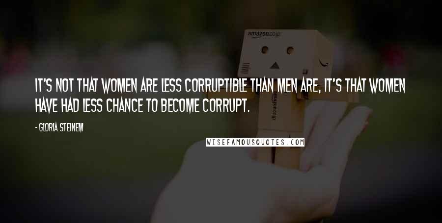 Gloria Steinem Quotes: It's not that women are less corruptible than men are, it's that women have had less chance to become corrupt.