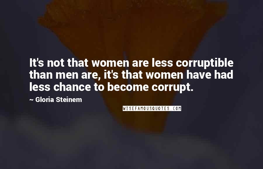 Gloria Steinem Quotes: It's not that women are less corruptible than men are, it's that women have had less chance to become corrupt.